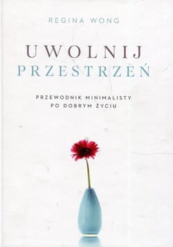 Uwolnij przestrzeń Przewodnik minimalisty po dobrym życiu - Regina Wong