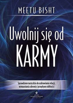 Uwolnij się od karmy. Sprawdzone narzędzia do uzdrawiania relacji, wzmacniania zdrowia i przepływu obfitości - Meetu Bisht