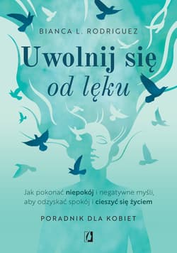 Uwolnij się od lęku. Jak pokonać niepokój i negatywne myśli, aby odzyskać spokój i cieszyć się życiem