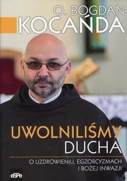 Uwolniliśmy Ducha O uzdrowieniu, egzorcyzmach o Bożej inwazji. Porywająca rozmowa z o. Bogdanem Kocańdą o walce z Szatanem, działaniu Ducha Świętego i pełni życia. - Bogdan Kocanda