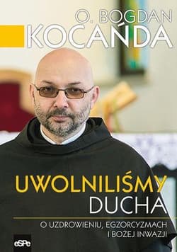 Uwolniliśmy Ducha O uzdrowieniu, egzorcyzmach o Bożej inwazji. Porywająca rozmowa z o. Bogdanem Kocańdą o walce z Szatanem, działaniu Ducha Świętego i pełni życia. - Bogdan Kocanda