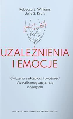Uzależnienia i emocje Ćwiczenia z akceptacji i uważności dla osób zmagających się z nałogiem - Rebecca E. Williams, Julie S. Kraft