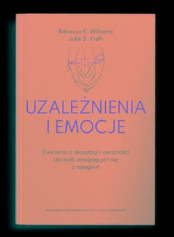 Uzależnienia i emocje Ćwiczenia z akceptacji i uważności dla osób zmagających się z nałogiem - Rebecca E. Williams, Julie S. Kraft