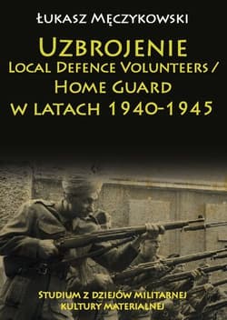 Uzbrojenie Local Defence Volunteers / Home Guard w latach 1940-1945 Studium z dziejów militarnej kultury materialnej - Męczykowski Łukasz