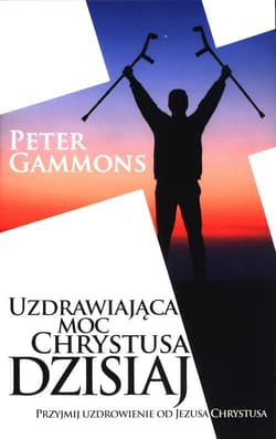 Uzdrawiająca moc Chrystusa dzisiaj Przyjmij uzdrowienie od Jezusa Chrystusa - Peter Gammons