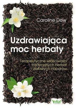 Uzdrawiająca moc herbaty Terapeutyczne właściwości tradycyjnych herbat i ziołowych naparów - Caroline Dow
