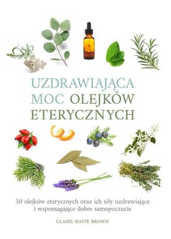 Uzdrawiająca moc olejków eterycznych 50 olejków eterycznych oraz ich siły uzdrawiające i wspomagają - Brown Claire Waite