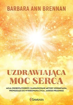 Uzdrawiająca moc serca Moja osobista podróż i zaawansowane metody uzdrawiania, prowadzące do wykreowania życia, jakiego pra - Barbara Ann Brennan