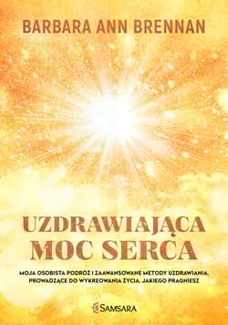 Uzdrawiająca moc serca Moja osobista podróż i zaawansowane metody uzdrawiania, prowadzące do wykreowania życia, jakiego pra