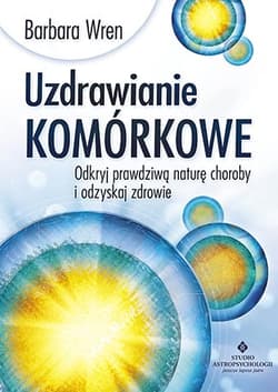 Uzdrawianie komórkowe Odkryj prawdziwą naturę choroby i odzyskaj zdrowie - Barbara Wren