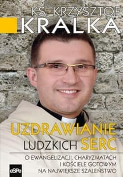 Uzdrawianie ludzkich serc O ewangelizacji, charyzmatach i Kościele gotowym na największe szaleństwo - Krzysztof Kralka