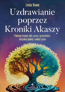 Uzdrawianie poprzez Kroniki Akaszy. Pokonaj traumy, lęki, urazy z przeszłości, odzyskaj spokój i radość życia - Linda Howe