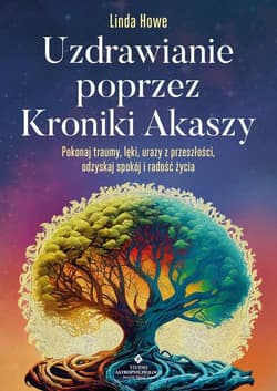 Uzdrawianie poprzez Kroniki Akaszy. Pokonaj traumy, lęki, urazy z przeszłości, odzyskaj spokój i radość życia - Linda Howe