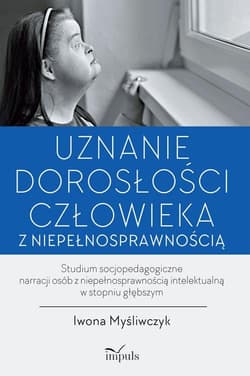 Uznanie dorosłości człowieka z niepełnosprawnością Studium socjopedagogiczne narracji osób z niepełnosprawnością intelektualną w stopniu głębszym - Iwona Myśliwczyk