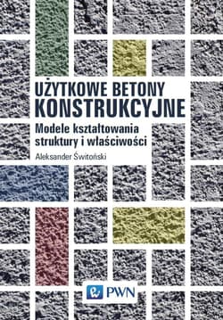 Użytkowe betony konstrukcyjne Modele kształtowania struktury i właściwości - Świtoński Aleksander
