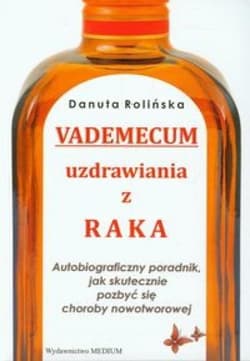 Vademecum uzdrawiania z raka Autobiograficzny poradnik, jak skutecznie pozbyć się choroby nowotworowej - Danuta Rolińska