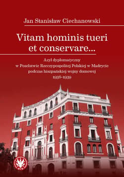 Vitam hominis tueri et conservare… Azyl dyplomatyczny w Poselstwie Rzeczypospolitej Polskiej w Madrycie podczas hiszpańskiej wojny domowej 1936–1939 - Ciechanowski Jan Stanisław