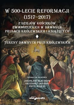 W 500-lecie reformacji (1517-2017). Z dziejów kościołów ewangelickich w dawnych Prusach Królewskich - Grzegorz Jasiński, Birecki Piotr