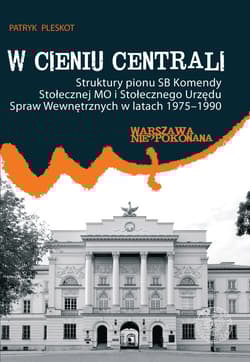 W cieniu centrali Struktury pionu SB Komendy Stołecznej MO i Stołecznego Urzędu Spraw Wewnętrznych w latach 1975–1990