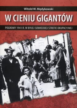 W cieniu gigantów Pogromy w 1941 r. w byłej sowieckiej strefie okupacyjnej Kontekst historyczny, społeczny i kulturowy - Witold Mędykowski