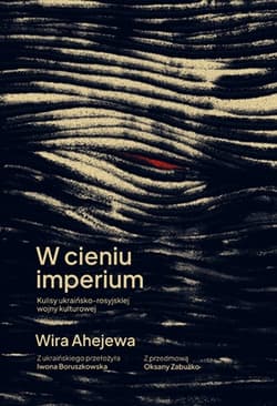 W cieniu imperium. Kulisy ukraińsko-rosyjskiej wojny kulturowej - Wira Ahejewa