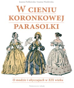 W cieniu koronkowej parasolki O modzie i obyczajach w XIX wieku - Dobkowska Joanna, Wasilewska Joanna