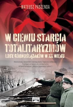W cieniu starcia totalitaryzmów Losy Górnoślązaków w XX wieku - Paszenda Mateusz