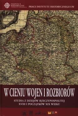 W cieniu wojen i rozbiorów Studia z dziejów Rzeczypospolitej XVIII i początków XIX wieku