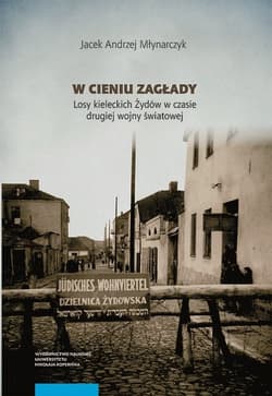W cieniu Zagłady Losy kieleckich Żydów w czasie drugiej wojny światowej - Młynarczyk Jacek Andrzej