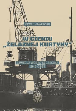 W cieniu Żelaznej Kurtyny Szwecja wobec Szczecina 1945-1989 - Paweł Jaworski
