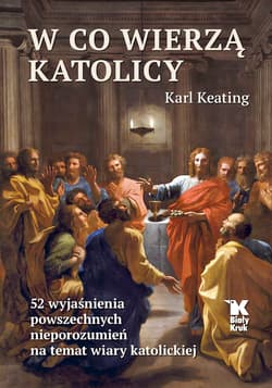 W co wierzą katolicy 52 wyjaśnienia powszechnych nieporozumień na temat wiary katolickiej - Karl Keating