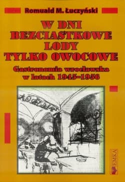 W dni bezciastkowe lody tylko owocowe Gastronomia wrocławska w latach 1945-1956 - Łuczyński Romuald M.
