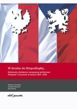 W drodze do Niepodległej Dylematy działania i programy polityczne Polaków i Czechów w latach 1914-1918
