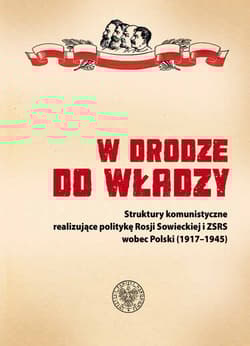 W drodze do władzy Struktury komunistyczne realizujące politykę Rosji Sowieckiej i ZSRS wobec Polski (1917–1945) - Praca zbiorowa