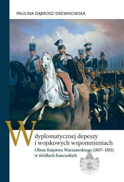 W dyplomatycznej depeszy i wojskowych wspomnieniach Obraz Księstwa Warszawskiego (1807–1815) w źródłach francuskich - Paulina Dąbrosz-Drewnowska