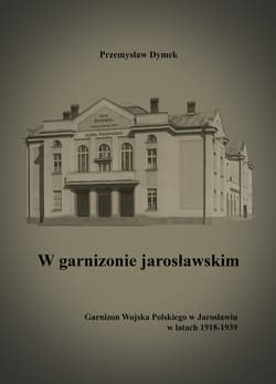 W garnizonie jarosławskim Garnizon Wojska Polskiego w Jarosławiu w latach 1918-1939 - Przemysław Dymek