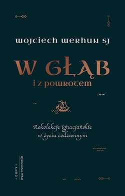 W głąb i z powrotem Rekolekcje ignacjańskie w życiu codziennym - Wojciech Werhun