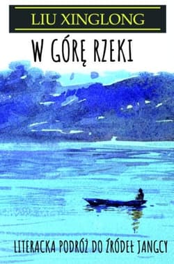W górę rzeki. Literacka podróż do źródeł Jangcy - Liu Xinglong