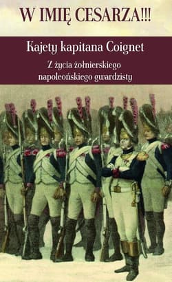 W imię Cesarza!!! Kajety kapitana Coignet Z życia żołnierskiego napoleońskiego gwardzisty