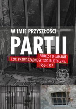 W imię przyszłości Partii Procesy o łamanie tzw. praworządności socjalistycznej 1956-1957 T.2 - Artykuły - Muszyński Wojciech J.