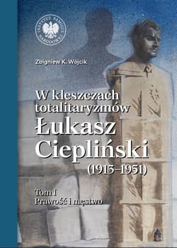 W kleszczach totalitaryzmów Łukasz Ciepliński (1913-1951) Tom 1 Prawość i męstwo - Wójcik Zbigniew