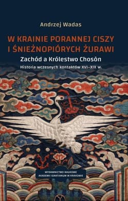 W krainie porannej ciszy i śnieżnopiórych żurawi Zachód a Królestwo Choson. Historia wczesnych kontaktów XVI–XIX w. Studium historyczno-kulturoznawcz - Andrzej Wadas