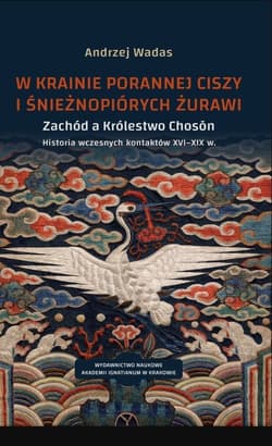 W krainie porannej ciszy i śnieżnopiórych żurawi Zachód a Królestwo Choson. Historia wczesnych kontaktów XVI–XIX w. Studium historyczno-kulturoznawcz - Andrzej Wadas