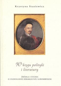 W kręgu polityki i literatury Źródła i studia o Stanisławie Herakliuszu Lubomirskim