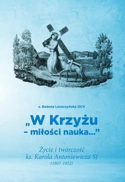 W Krzyżu miłości nauka Życie i twórczość ks. Karola Antoniewicza SJ (1807-1852) - Bożena Leszczyńska