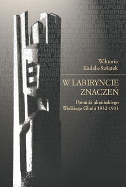 W labiryncie znaczeń Pomniki ukraińskiego Wielkiego Głodu 1932-1933 - Wiktoria Kudela-Świątek