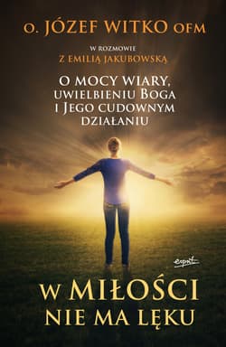 W miłości nie ma lęku O mocy wiary, uwielbieniu Boga i Jego cudownym działaniu - Józef Witko
