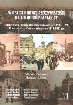 W obliczu nowej rzeczywistości Tom 1 Stanisławów i Ziemia Stanisławowska w latach 1918-1923 Polityka - Wojskowość