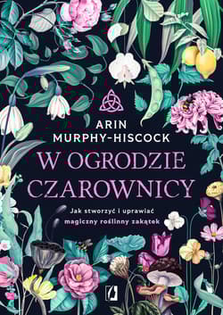 W ogrodzie czarownicy Jak stworzyć i uprawiać magiczny roślinny zakątek - Arin  Murphy-Hiscock