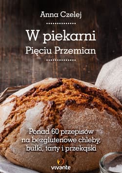 W piekarni Pięciu Przemian Ponad 60 przepisów na bezglutenowe chleby, bułki, tarty i przekąski - Anna Czelej